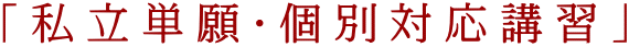 「私立単願・個別対応講習」