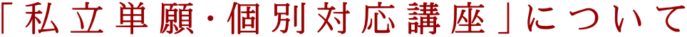 「私立単願・個別対応講座」について