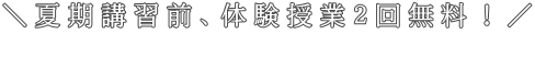 ＼夏期講習前、体験授業２回無料！／ 