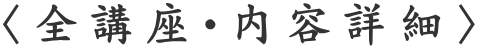 〈全講座・内容詳細〉