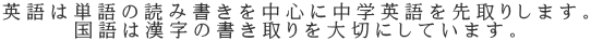 英語は単語の読み書きを中心に中学英語を先取りします。 国語は漢字の書き取りを大切にしています。