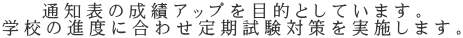 通知表の成績アップを目的としています。 学校の進度に合わせ定期試験対策を実施します。