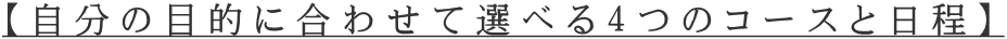 【自分の目的に合わせて選べる４つのコースと日程】