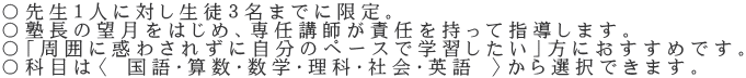 〇先生１人に対し生徒３名までに限定。 〇塾長の望月をはじめ、専任講師が責任を持って指導します。 〇「周囲に惑わされずに自分のペースで学習したい」方におすすめです。 〇科目は〈 国語・算数・数学・理科・社会・英語 〉から選択できます。