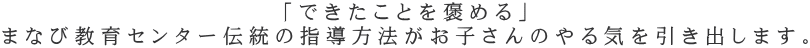 「できたことを褒める」 まなび教育センター伝統の指導方法がお子さんのやる気を引き出します。