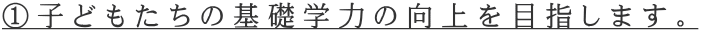 ①子どもたちの基礎学力の向上を目指します。