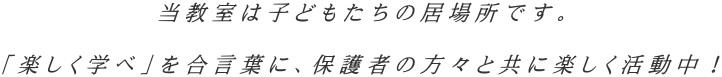 当教室は子どもたちの居場所です。  「楽しく学べ」を合言葉に、保護者の方々と共に楽しく活動中！