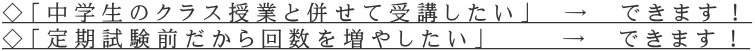 ◇「中学生のクラス授業と併せて受講したい」　→　できます！ ◇「定期試験前だから回数を増やしたい」　　 →　できます！